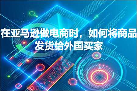 跨境电商知识:在亚马逊做电商时，如何将商品发货给外国买家